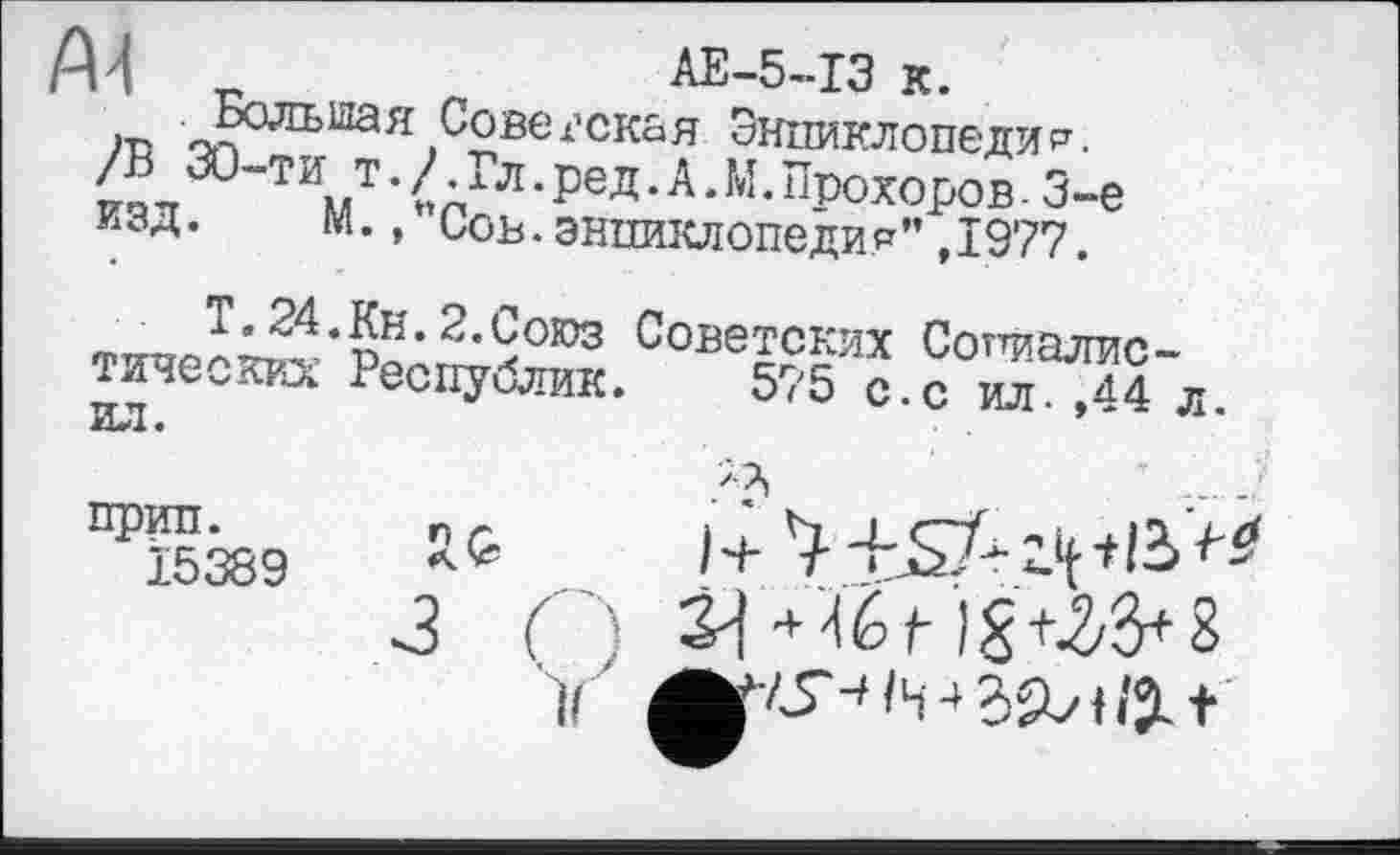 ﻿AU _	AE-5-I3 к.
Њ Ј?0Л1>Шал Советская Энциклопедии.
/ æ-ти т. /. х л. ред. А. М. Прохоров - 3-є изд. м., Сов.энциклопедия”,1977.
hä’S,2-9oro3 Советских Сопиалис-
- — Республик. 575 с.с ил. ,44 л.
тических ил.
прип.
Ї5389
’ .....
~3 ( ) 3^+/iêt )§+^/3+8